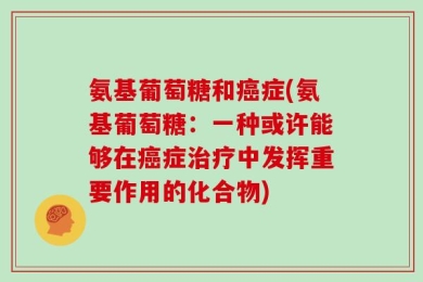氨基葡萄糖和癌症(氨基葡萄糖：一种或许能够在癌症治疗中发挥重要作用的化合物)