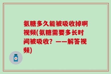 氨糖多久能被吸收掉啊视频(氨糖需要多长时间被吸收？——解答视频)