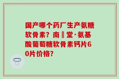 国产哪个药厂生产氨糖软骨素？南雲堂·氨基酸葡萄糖软骨素钙片60片价格？