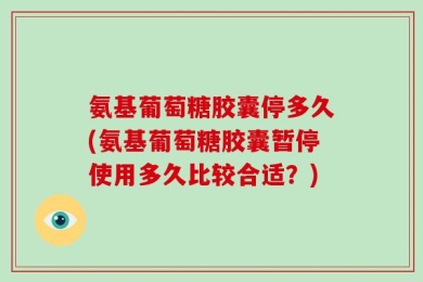 氨基葡萄糖胶囊停多久(氨基葡萄糖胶囊暂停使用多久比较合适？)