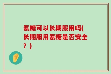 氨糖可以长期服用吗(长期服用氨糖是否安全？)