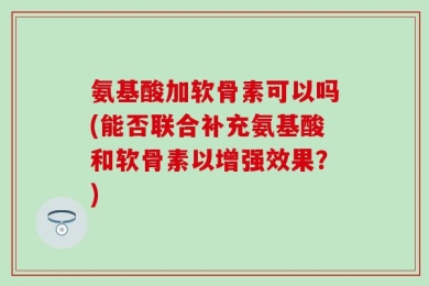氨基酸加软骨素可以吗(能否联合补充氨基酸和软骨素以增强效果？)