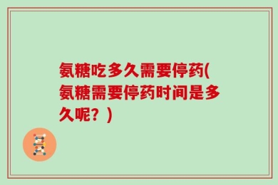 氨糖吃多久需要停药(氨糖需要停药时间是多久呢？)