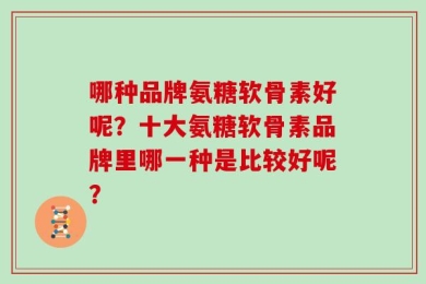 哪种品牌氨糖软骨素好呢？十大氨糖软骨素品牌里哪一种是比较好呢？