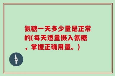 氨糖一天多少量是正常的(每天适量摄入氨糖，掌握正确用量。)