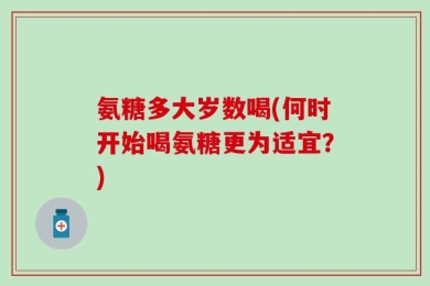 氨糖多大岁数喝(何时开始喝氨糖更为适宜？)