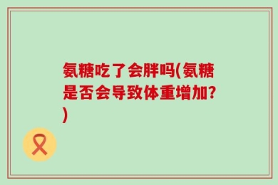 氨糖吃了会胖吗(氨糖是否会导致体重增加？)