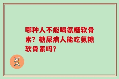 哪种人不能喝氨糖软骨素？糖尿病人能吃氨糖软骨素吗？