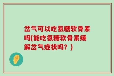 岔气可以吃氨糖软骨素吗(能吃氨糖软骨素缓解岔气症状吗？)