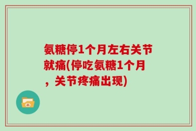 氨糖停1个月左右关节就痛(停吃氨糖1个月，关节疼痛出现)