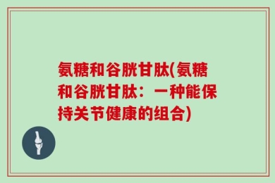 氨糖和谷胱甘肽(氨糖和谷胱甘肽：一种能保持关节健康的组合)