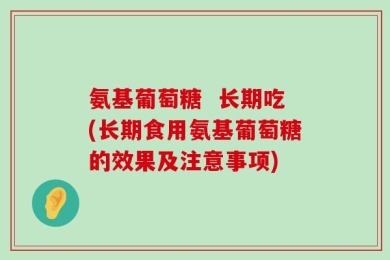 氨基葡萄糖  长期吃(长期食用氨基葡萄糖的效果及注意事项)