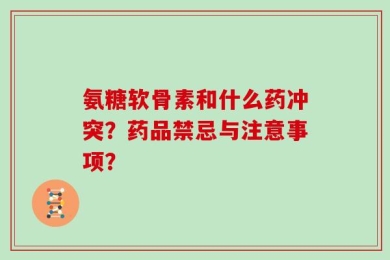 氨糖软骨素和什么药冲突？药品禁忌与注意事项？