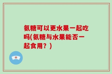 氨糖可以更水果一起吃吗(氨糖与水果能否一起食用？)