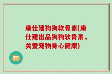 康仕建狗狗软骨素(康仕建出品狗狗软骨素，关爱宠物身心健康)