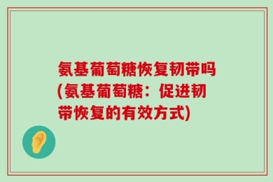 氨基葡萄糖恢复韧带吗(氨基葡萄糖：促进韧带恢复的有效方式)