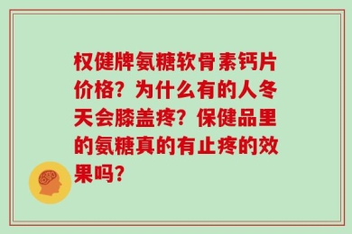 权健牌氨糖软骨素钙片价格？为什么有的人冬天会膝盖疼？保健品里的氨糖真的有止疼的效果吗？