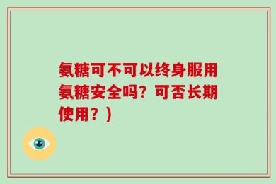 氨糖可不可以终身服用氨糖安全吗？可否长期使用？)