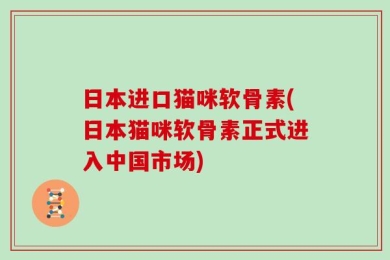 日本进口猫咪软骨素(日本猫咪软骨素正式进入中国市场)