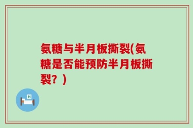 氨糖与半月板撕裂(氨糖是否能预防半月板撕裂？)