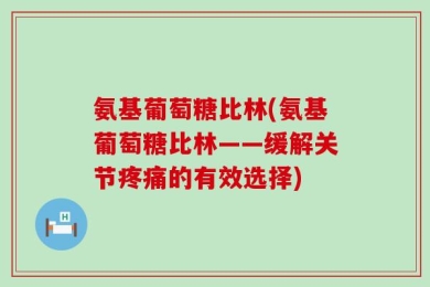 氨基葡萄糖比林(氨基葡萄糖比林——缓解关节疼痛的有效选择)