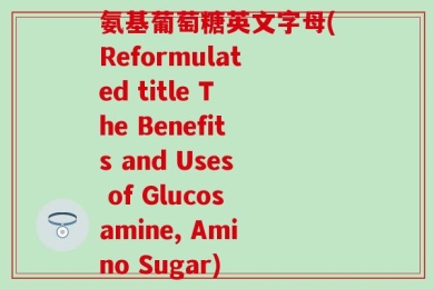 氨基葡萄糖英文字母(Reformulated title The Benefits and Uses of Glucosamine, Amino Sugar)