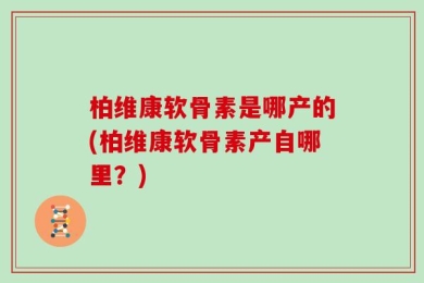 柏维康软骨素是哪产的(柏维康软骨素产自哪里？)