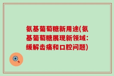氨基葡萄糖新用途(氨基葡萄糖展现新领域：缓解齿痛和口腔问题)