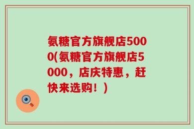 氨糖官方旗舰店5000(氨糖官方旗舰店5000，店庆特惠，赶快来选购！)