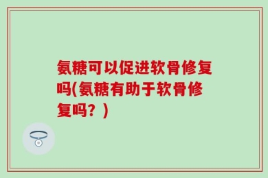 氨糖可以促进软骨修复吗(氨糖有助于软骨修复吗？)