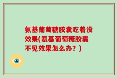 氨基葡萄糖胶囊吃着没效果(氨基葡萄糖胶囊不见效果怎么办？)