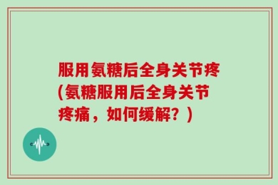 服用氨糖后全身关节疼(氨糖服用后全身关节疼痛，如何缓解？)