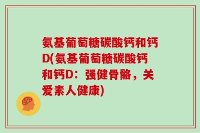 氨基葡萄糖碳酸钙和钙D(氨基葡萄糖碳酸钙和钙D：强健骨骼，关爱素人健康)