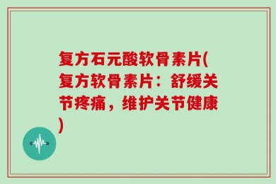复方石元酸软骨素片(复方软骨素片：舒缓关节疼痛，维护关节健康)