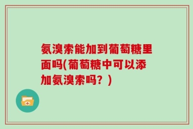 氨溴索能加到葡萄糖里面吗(葡萄糖中可以添加氨溴索吗？)