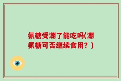 氨糖受潮了能吃吗(潮氨糖可否继续食用？)