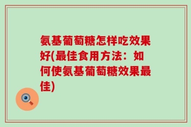 氨基葡萄糖怎样吃效果好(最佳食用方法：如何使氨基葡萄糖效果最佳)