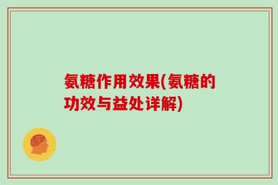 氨糖作用效果(氨糖的功效与益处详解)