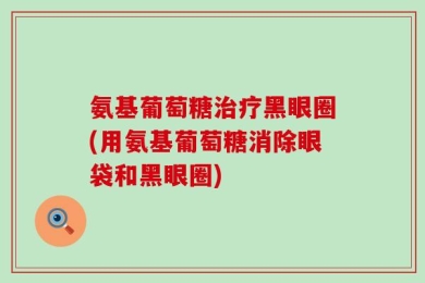 氨基葡萄糖治疗黑眼圈(用氨基葡萄糖消除眼袋和黑眼圈)