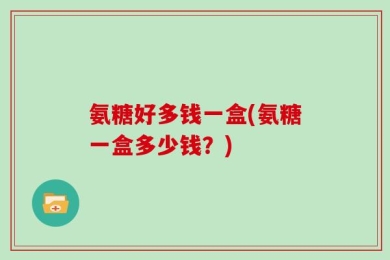 氨糖好多钱一盒(氨糖一盒多少钱？)