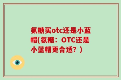 氨糖买otc还是小蓝帽(氨糖：OTC还是小蓝帽更合适？)