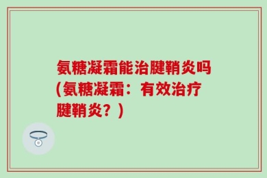 氨糖凝霜能治腱鞘炎吗(氨糖凝霜：有效治疗腱鞘炎？)