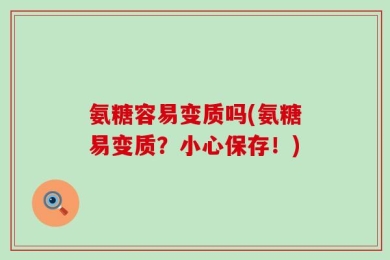 氨糖容易变质吗(氨糖易变质？小心保存！)