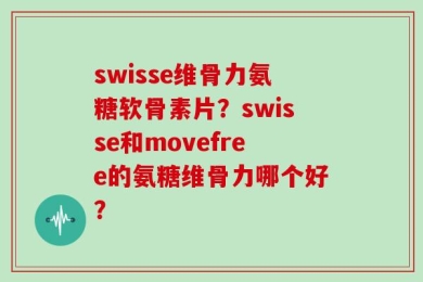 swisse维骨力氨糖软骨素片？swisse和movefree的氨糖维骨力哪个好？