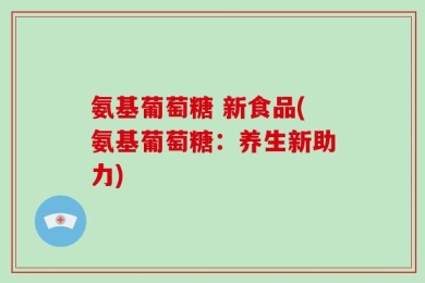 氨基葡萄糖 新食品(氨基葡萄糖：养生新助力)