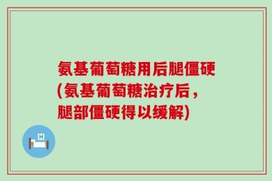 氨基葡萄糖用后腿僵硬(氨基葡萄糖治疗后，腿部僵硬得以缓解)