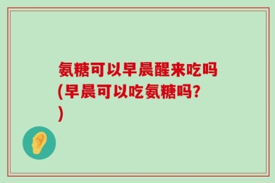 氨糖可以早晨醒来吃吗(早晨可以吃氨糖吗？)