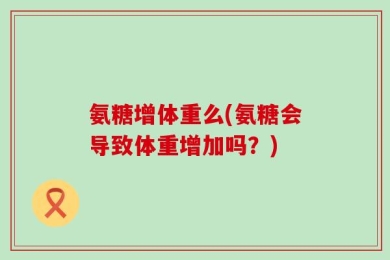 氨糖增体重么(氨糖会导致体重增加吗？)