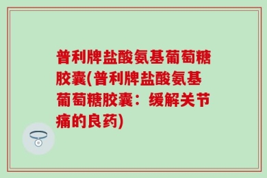 普利牌盐酸氨基葡萄糖胶囊(普利牌盐酸氨基葡萄糖胶囊：缓解关节痛的良药)