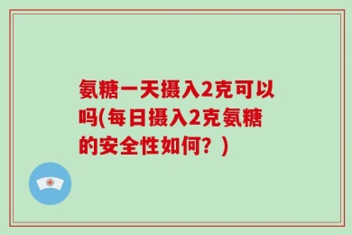 氨糖一天摄入2克可以吗(每日摄入2克氨糖的安全性如何？)